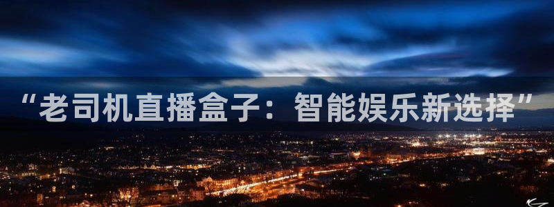 9255tv直播nba在线观看：“老司机直播盒子：智能娱乐新选择”